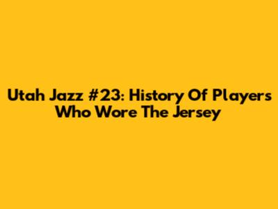Utah Jazz #23: History Of Players Who Wore The Jersey