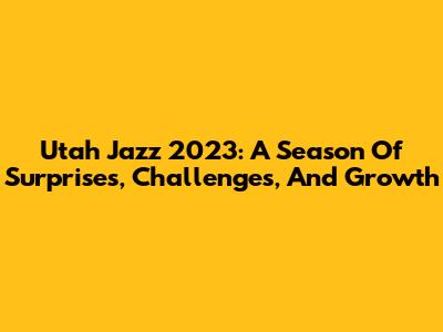 Utah Jazz 2023: A Season Of Surprises, Challenges, And Growth