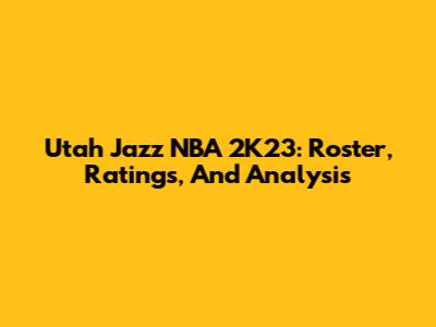 Utah Jazz NBA 2K23: Roster, Ratings, And Analysis