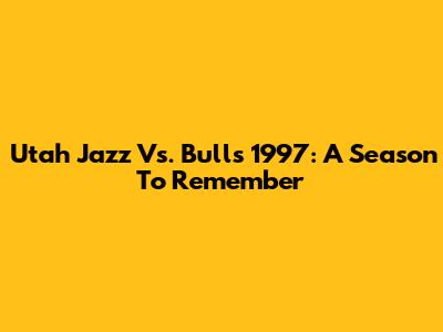 Utah Jazz Vs. Bulls 1997: A Season To Remember