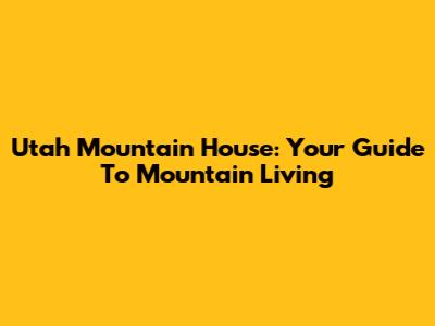 Utah Mountain House: Your Guide To Mountain Living
