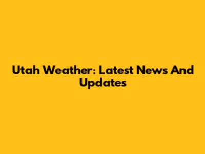 Utah Weather: Latest News And Updates