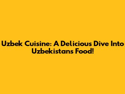 Uzbek Cuisine: A Delicious Dive Into Uzbekistan's Food!