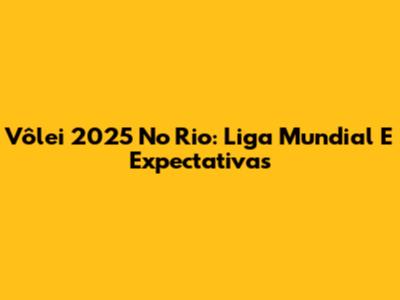Vôlei 2025 No Rio: Liga Mundial E Expectativas