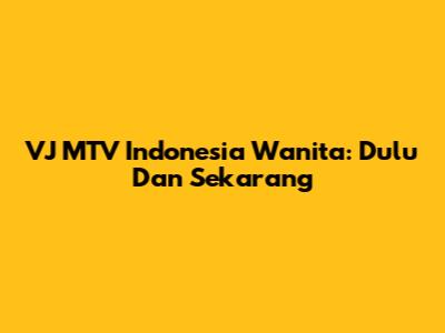 VJ MTV Indonesia Wanita: Dulu Dan Sekarang