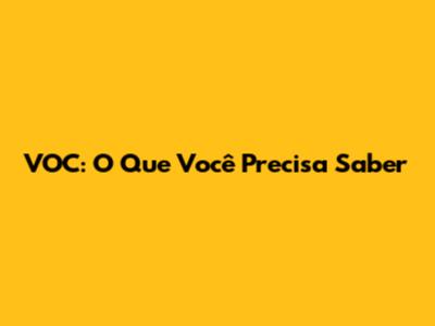 VOC: O Que Você Precisa Saber