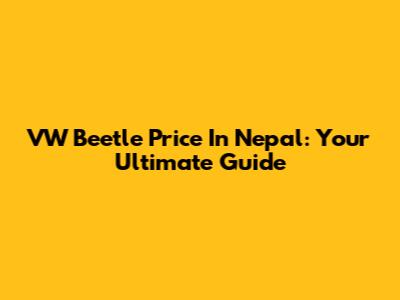 VW Beetle Price In Nepal: Your Ultimate Guide