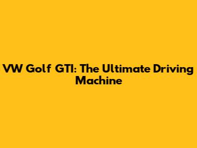 VW Golf GTI: The Ultimate Driving Machine