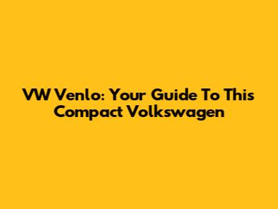 VW Venlo: Your Guide To This Compact Volkswagen