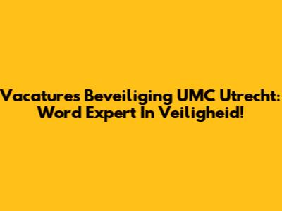 Vacatures Beveiliging UMC Utrecht: Word Expert In Veiligheid!