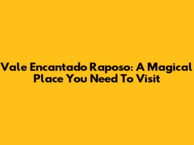 Vale Encantado Raposo: A Magical Place You Need To Visit