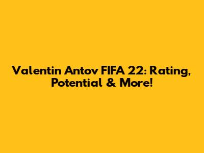 Valentin Antov FIFA 22: Rating, Potential & More!