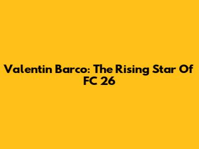 Valentin Barco: The Rising Star Of FC 26