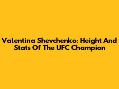 Valentina Shevchenko: Height And Stats Of The UFC Champion