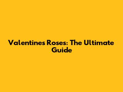 Valentine's Roses: The Ultimate Guide
