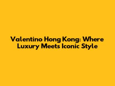 Valentino Hong Kong: Where Luxury Meets Iconic Style