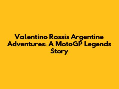 Valentino Rossi's Argentine Adventures: A MotoGP Legend's Story