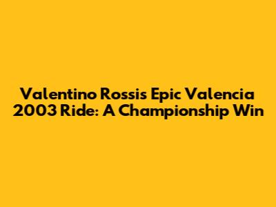 Valentino Rossi's Epic Valencia 2003 Ride: A Championship Win