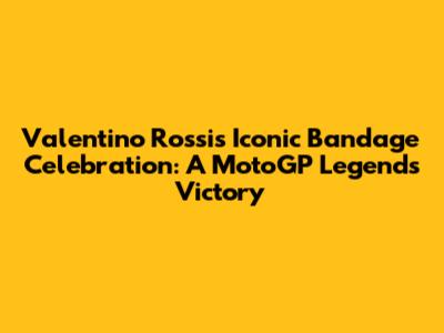 Valentino Rossi's Iconic Bandage Celebration: A MotoGP Legend's Victory