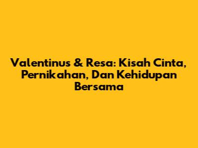 Valentinus & Resa: Kisah Cinta, Pernikahan, Dan Kehidupan Bersama