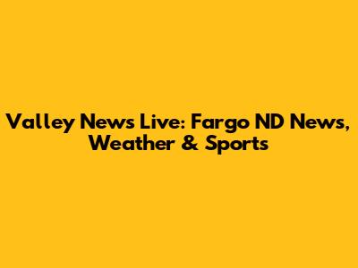 Valley News Live: Fargo ND News, Weather & Sports