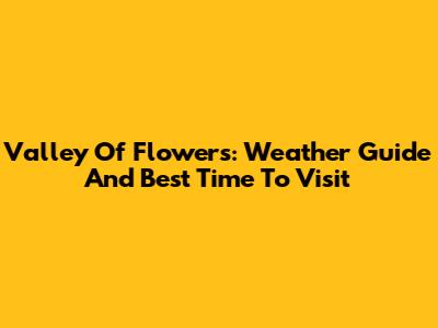 Valley Of Flowers: Weather Guide And Best Time To Visit