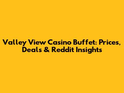 Valley View Casino Buffet: Prices, Deals & Reddit Insights