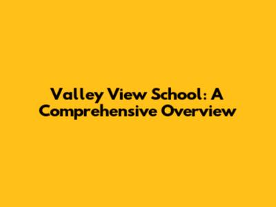 Valley View School: A Comprehensive Overview
