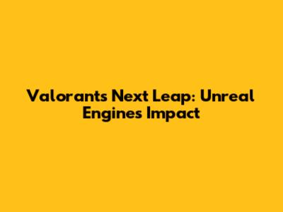 Valorant's Next Leap: Unreal Engine's Impact