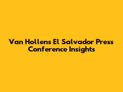 Van Hollen's El Salvador Press Conference Insights