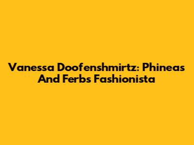 Vanessa Doofenshmirtz: Phineas And Ferb's Fashionista