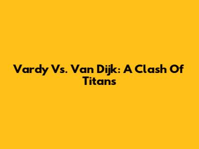 Vardy Vs. Van Dijk: A Clash Of Titans
