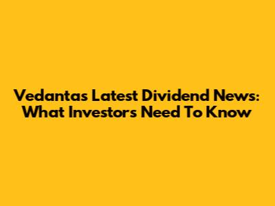 Vedanta's Latest Dividend News: What Investors Need To Know