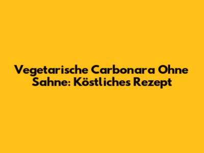 Vegetarische Carbonara Ohne Sahne: Köstliches Rezept