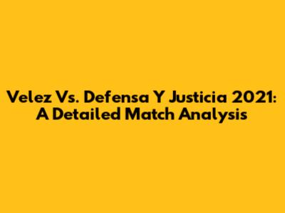 Velez Vs. Defensa Y Justicia 2021: A Detailed Match Analysis