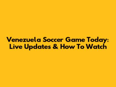 Venezuela Soccer Game Today: Live Updates & How To Watch