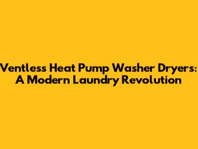 Ventless Heat Pump Washer Dryers: A Modern Laundry Revolution
