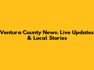 Ventura County News: Live Updates & Local Stories