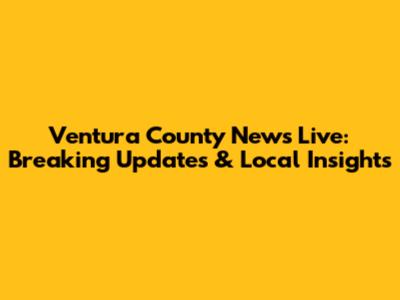 Ventura County News Live: Breaking Updates & Local Insights
