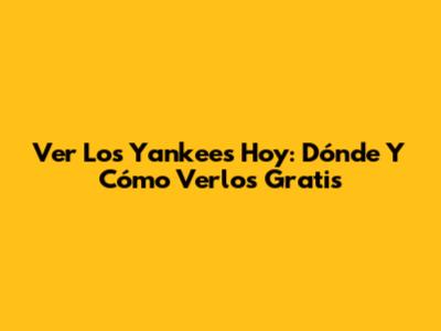 Ver Los Yankees Hoy: Dónde Y Cómo Verlos Gratis