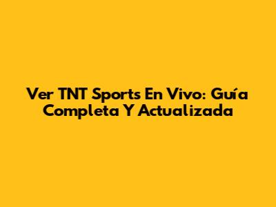 Ver TNT Sports En Vivo: Guía Completa Y Actualizada