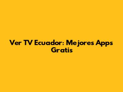 Ver TV Ecuador: Mejores Apps Gratis