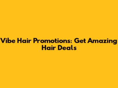 Vibe Hair Promotions: Get Amazing Hair Deals