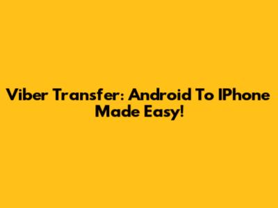 Viber Transfer: Android To IPhone Made Easy!