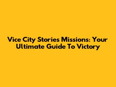 Vice City Stories Missions: Your Ultimate Guide To Victory