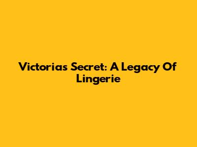 Victoria's Secret: A Legacy Of Lingerie
