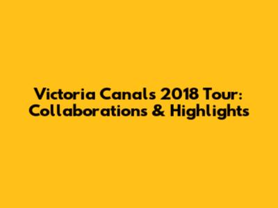 Victoria Canal's 2018 Tour: Collaborations & Highlights