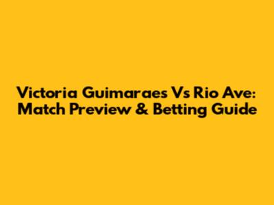 Victoria Guimaraes Vs Rio Ave: Match Preview & Betting Guide