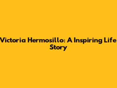 Victoria Hermosillo: A Inspiring Life Story