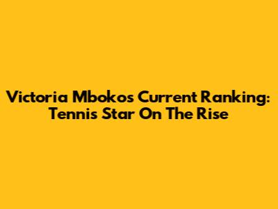 Victoria Mboko's Current Ranking: Tennis Star On The Rise